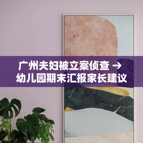 广州夫妇被立案侦查 → 幼儿园期末汇报家长建议 广州夫妇被立案侦查 → 幼儿园期末汇报家长建议