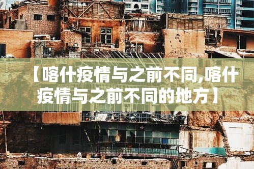 【喀什疫情与之前不同,喀什疫情与之前不同的地方】 【喀什疫情与之前不同,喀什疫情与之前不同的地方】