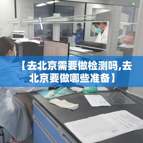【去北京需要做检测吗,去北京要做哪些准备】