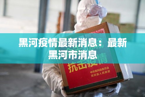 黑河疫情最新消息:最新黑河市消息 黑河疫情最新消息:最新黑河市消息