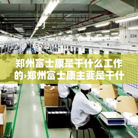 郑州富士康是干什么工作的›郑州富士康主要是干什么的