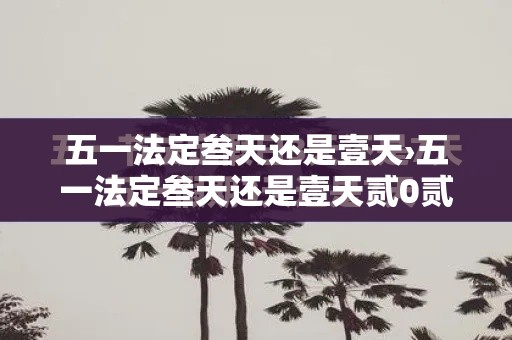 五一法定叁天还是壹天›五一法定叁天还是壹天贰0贰陆 五一法定叁天还是壹天›五一法定叁天还是壹天贰0贰陆