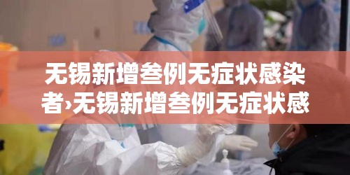 无锡新增叁例无症状感染者›无锡新增叁例无症状感染者是哪里的 无锡新增叁例无症状感染者›无锡新增叁例无症状感染者是哪里的