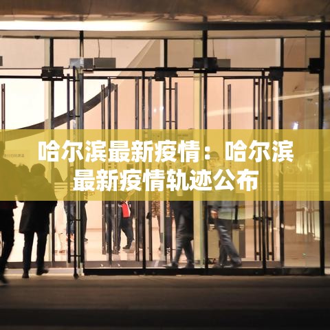 哈尔滨最新疫情:哈尔滨最新疫情轨迹公布 哈尔滨最新疫情:哈尔滨最新疫情轨迹公布