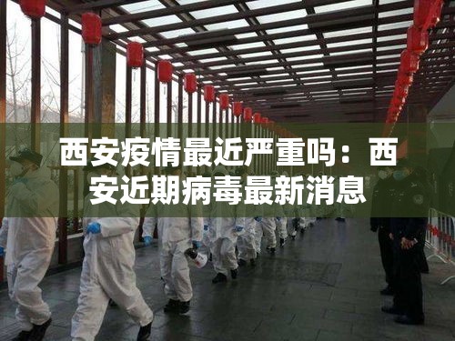 西安疫情最近严重吗:西安近期病毒最新消息 西安疫情最近严重吗:西安近期病毒最新消息