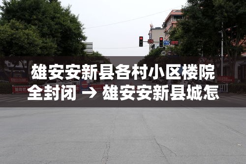 雄安安新县各村小区楼院全封闭 → 雄安安新县城怎么改造