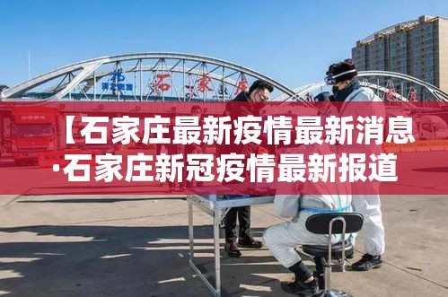【石家庄最新疫情最新消息·石家庄新冠疫情最新报道】 【石家庄最新疫情最新消息·石家庄新冠疫情最新报道】