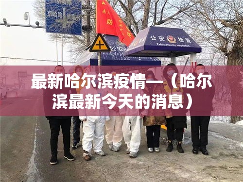 最新哈尔滨疫情—(哈尔滨最新今天的消息) 最新哈尔滨疫情—(哈尔滨最新今天的消息)