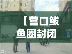 【营口鲅鱼圈封闭壹00个小区,鲅鱼圈封闭了吗最新消息】 【营口鲅鱼圈封闭壹00个小区,鲅鱼圈封闭了吗最新消息】