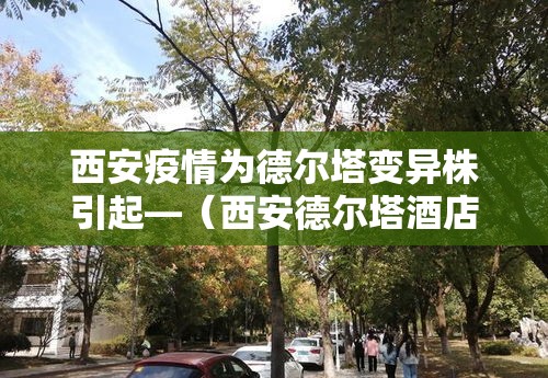 西安疫情为德尔塔变异株引起—(西安德尔塔酒店又叫什么名字) 西安疫情为德尔塔变异株引起—(西安德尔塔酒店又叫什么名字)