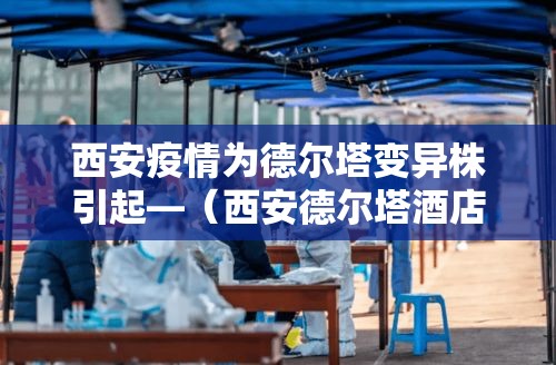 西安疫情为德尔塔变异株引起—（西安德尔塔酒店又叫什么名字）