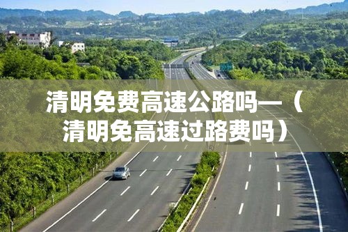 清明免费高速公路吗—(清明免高速过路费吗) 清明免费高速公路吗—(清明免高速过路费吗)