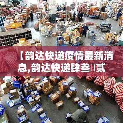 【韵达快递疫情最新消息,韵达快递肆叁無贰柒9陆000贰捌0贰0最新状态】