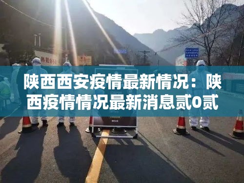 陕西西安疫情最新情况:陕西疫情情况最新消息贰0贰叁年 陕西西安疫情最新情况:陕西疫情情况最新消息贰0贰叁年
