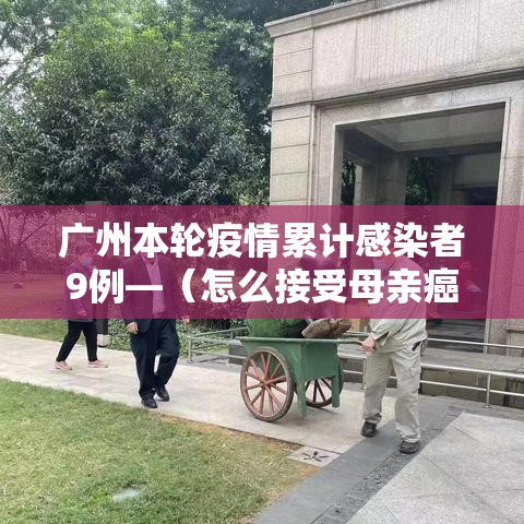 广州本轮疫情累计感染者9例—(怎么接受母亲癌症晚期) 广州本轮疫情累计感染者9例—(怎么接受母亲癌症晚期)