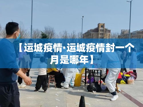 【运城疫情·运城疫情封一个月是哪年】 【运城疫情·运城疫情封一个月是哪年】