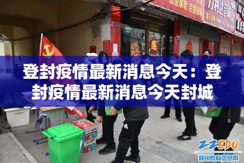 登封疫情最新消息今天:登封疫情最新消息今天封城了 登封疫情最新消息今天:登封疫情最新消息今天封城了