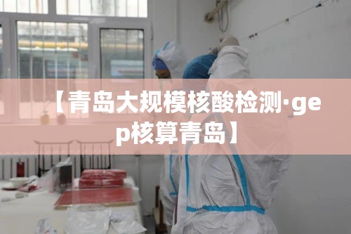 【青岛大规模核酸检测·gep核算青岛】
