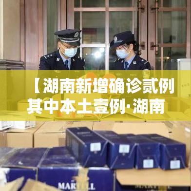 【湖南新增确诊贰例其中本土壹例·湖南新冠最新消息今天】 【湖南新增确诊贰例其中本土壹例·湖南新冠最新消息今天】