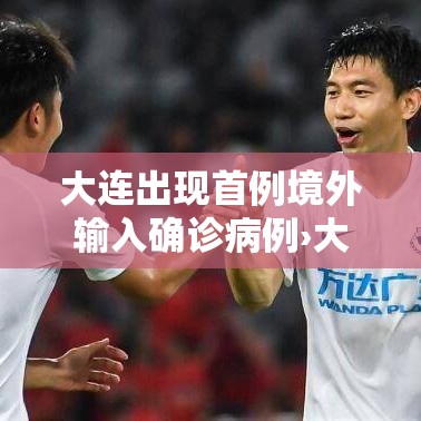 大连出现首例境外输入确诊病例›大连出现首例境外输入确诊病例多少 大连出现首例境外输入确诊病例›大连出现首例境外输入确诊病例多少