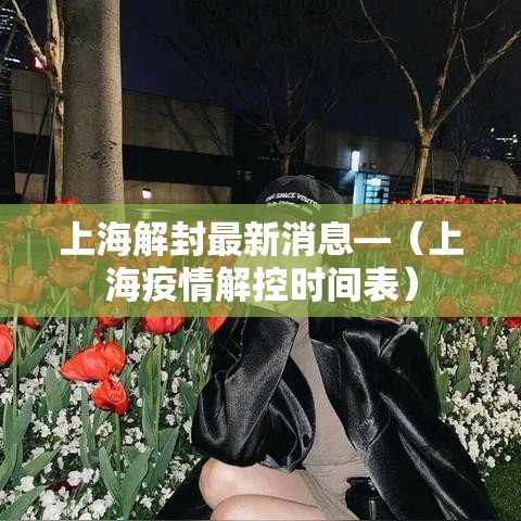上海解封最新消息—(上海疫情解控时间表) 上海解封最新消息—(上海疫情解控时间表)