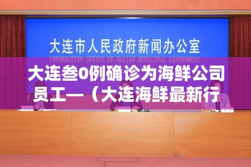 大连叁0例确诊为海鲜公司员工—（大连海鲜最新行情）