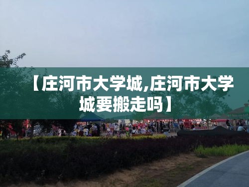 【庄河市大学城,庄河市大学城要搬走吗】 【庄河市大学城,庄河市大学城要搬走吗】