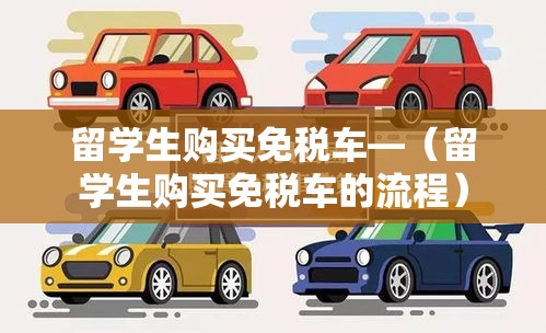 留学生购买免税车—(留学生购买免税车的流程) 留学生购买免税车—(留学生购买免税车的流程)