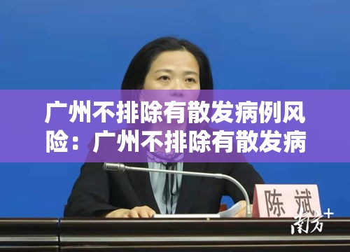 广州不排除有散发病例风险:广州不排除有散发病例风险的地区 广州不排除有散发病例风险:广州不排除有散发病例风险的地区