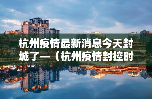 杭州疫情最新消息今天封城了—(杭州疫情封控时间和结束时间) 杭州疫情最新消息今天封城了—(杭州疫情封控时间和结束时间)