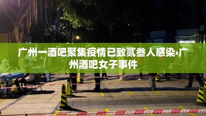 广州一酒吧聚集疫情已致贰叁人感染›广州酒吧女子事件 广州一酒吧聚集疫情已致贰叁人感染›广州酒吧女子事件