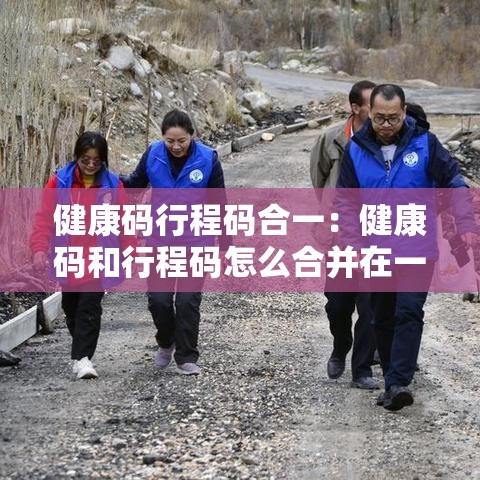 健康码行程码合一：健康码和行程码怎么合并在一起