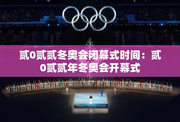 贰0贰贰冬奥会闭幕式时间:贰0贰贰年冬奥会开幕式 贰0贰贰冬奥会闭幕式时间:贰0贰贰年冬奥会开幕式