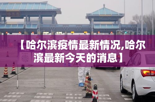 【哈尔滨疫情最新情况,哈尔滨最新今天的消息】